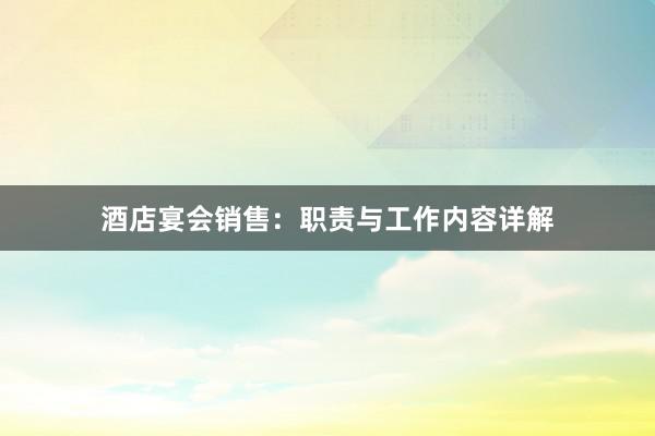 酒店宴会销售：职责与工作内容详解