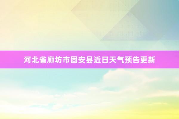 河北省廊坊市固安县近日天气预告更新